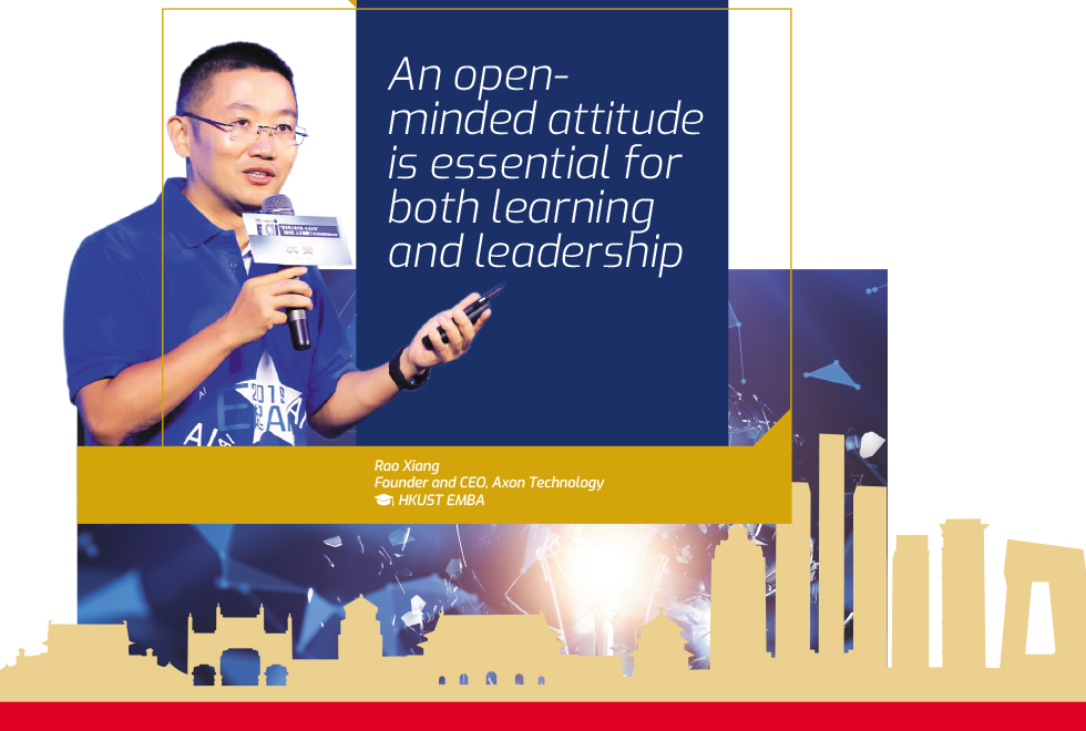  “An open-minded attitude is essential for both learning and leadership.” Rao Xiang, Founder and CEO of Axon Technology, HKUST EMBA